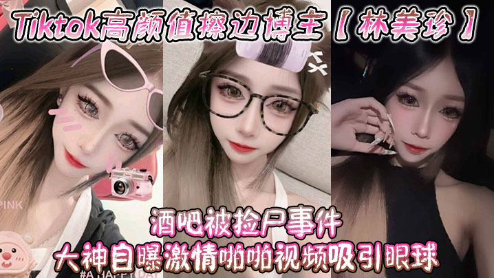 Tiktok高颜值擦边博主林美珍酒吧被捡尸事件大神的自曝激情啪啪视频吸引眼球